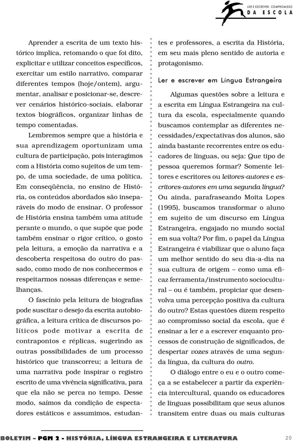 Lembremos sempre que a história e sua aprendizagem oportunizam uma cultura de participação, pois interagimos com a História como sujeitos de um tempo, de uma sociedade, de uma política.