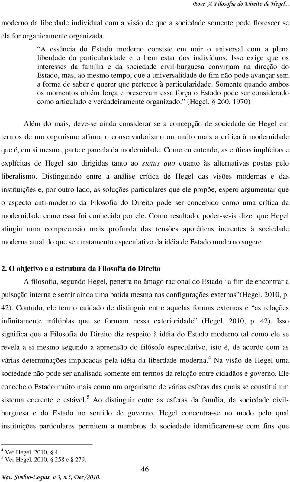 Isso exige que os interesses da família e da sociedade civil-burguesa convirjam na direção do Estado, mas, ao mesmo tempo, que a universalidade do fim não pode avançar sem a forma de saber e querer