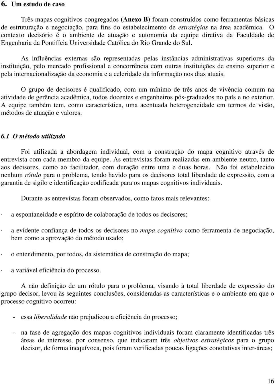 As influências externas são representadas pelas instâncias administrativas superiores da instituição, pelo mercado profissional e concorrência com outras instituições de ensino superior e pela