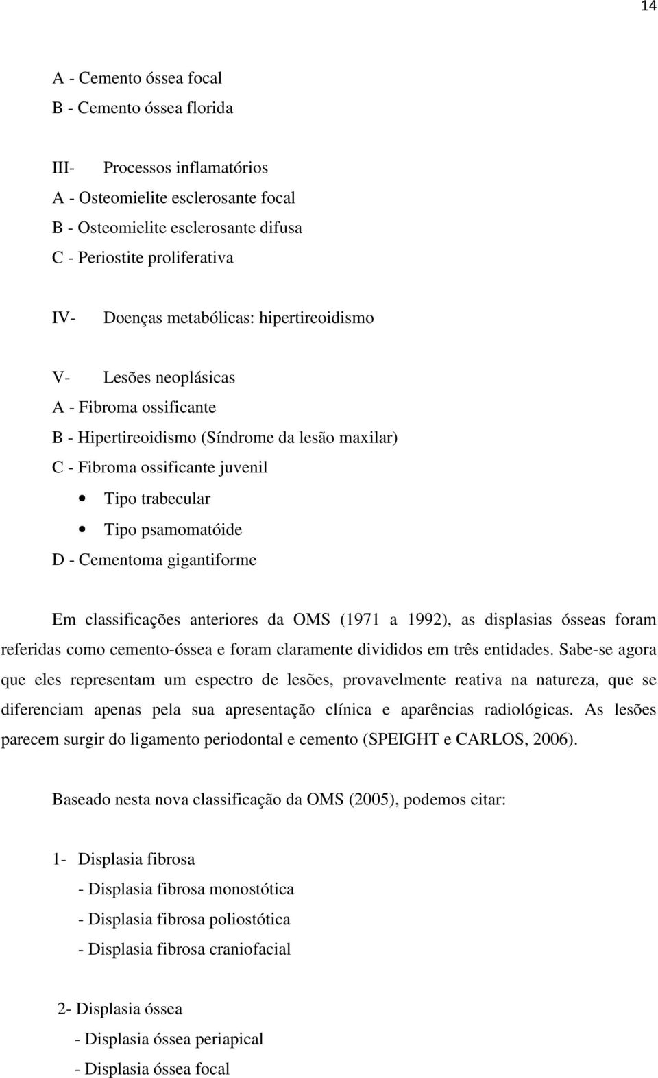 Cementoma gigantiforme Em classificações anteriores da OMS (1971 a 1992), as displasias ósseas foram referidas como cemento-óssea e foram claramente divididos em três entidades.