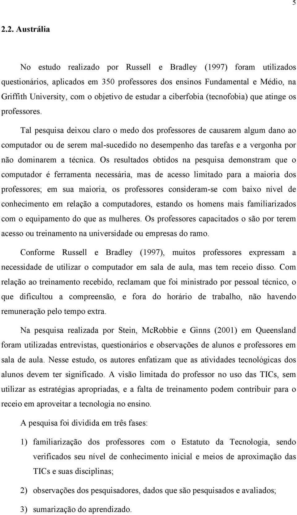 Tal pesquisa deixou claro o medo dos professores de causarem algum dano ao computador ou de serem mal-sucedido no desempenho das tarefas e a vergonha por não dominarem a técnica.