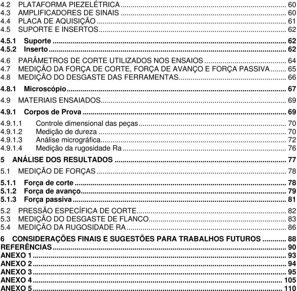 .. 69 4.9.1.1 Controle dimensional das peças... 70 4.9.1.2 Medição de dureza... 70 4.9.1.3 Análise micrográfica... 72 4.9.1.4 Medição da rugosidade Ra... 76 5 ANÁLISE DOS RESULTADOS... 77 5.