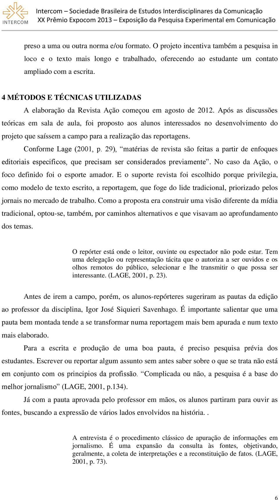 Após as discussões teóricas em sala de aula, foi proposto aos alunos interessados no desenvolvimento do projeto que saíssem a campo para a realização das reportagens. Conforme Lage (2001, p.