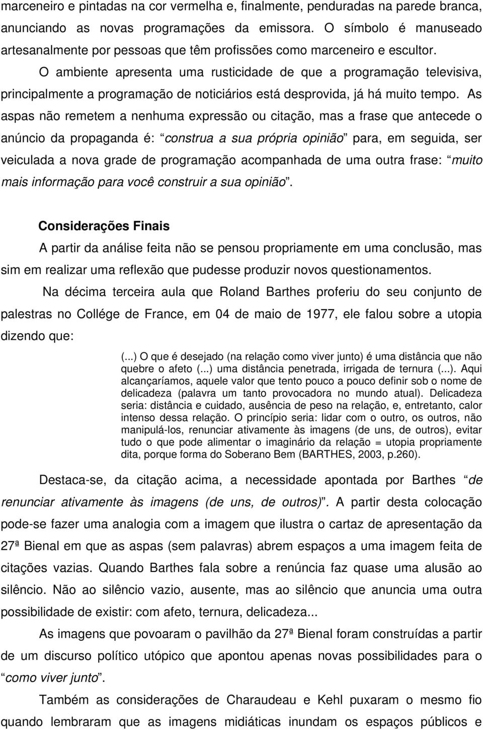 O ambiente apresenta uma rusticidade de que a programação televisiva, principalmente a programação de noticiários está desprovida, já há muito tempo.