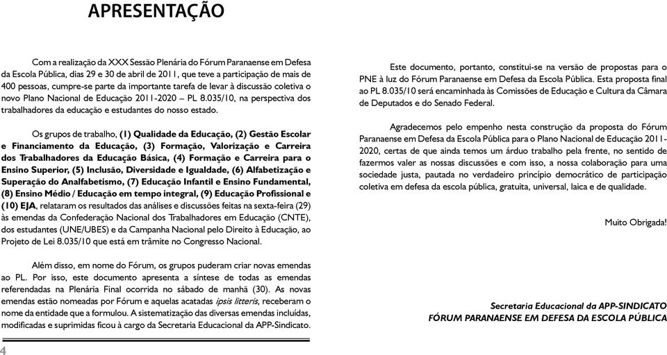 Os grupos de trabalho, (1) Qualidade da Educação, (2) Gestão Escolar e Financiamento da Educação, (3) Formação, Valorização e Carreira dos Trabalhadores da Educação Básica, (4) Formação e Carreira