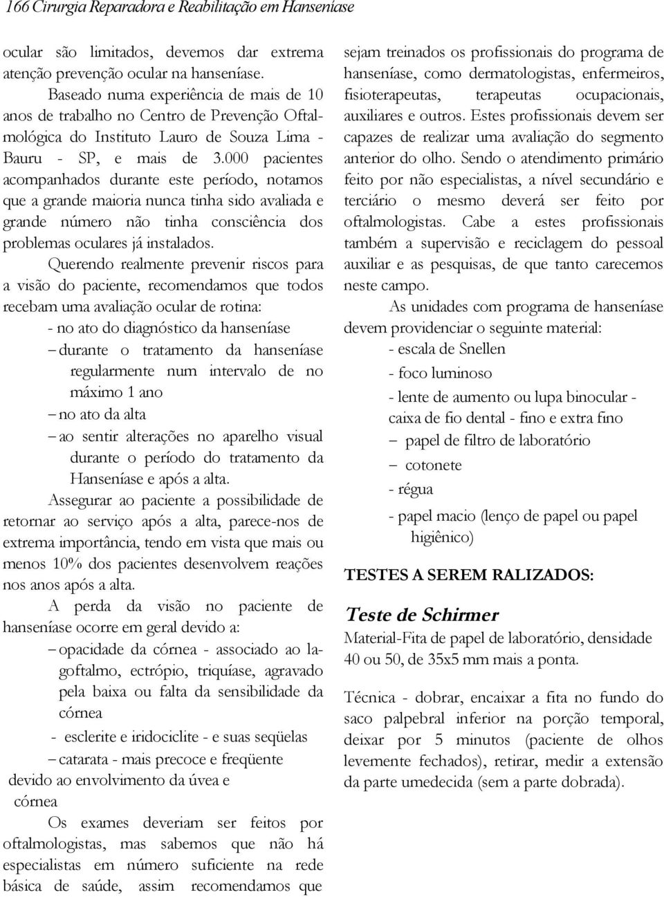 000 pacientes acompanhados durante este período, notamos que a grande maioria nunca tinha sido avaliada e grande número não tinha consciência dos problemas oculares já instalados.