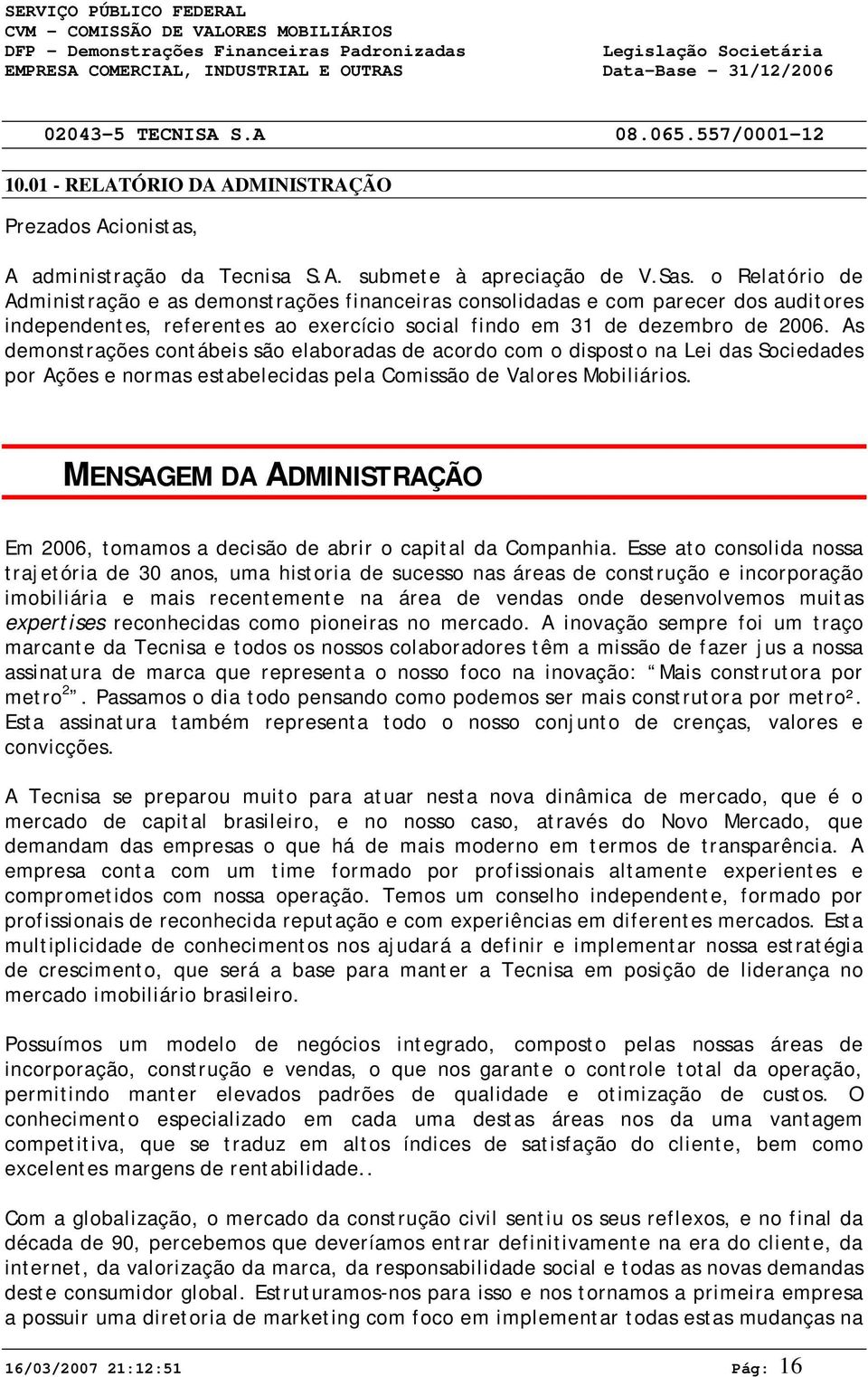 As demonstrações contábeis são elaboradas de acordo com o disposto na Lei das Sociedades por Ações e normas estabelecidas pela Comissão de Valores Mobiliários.