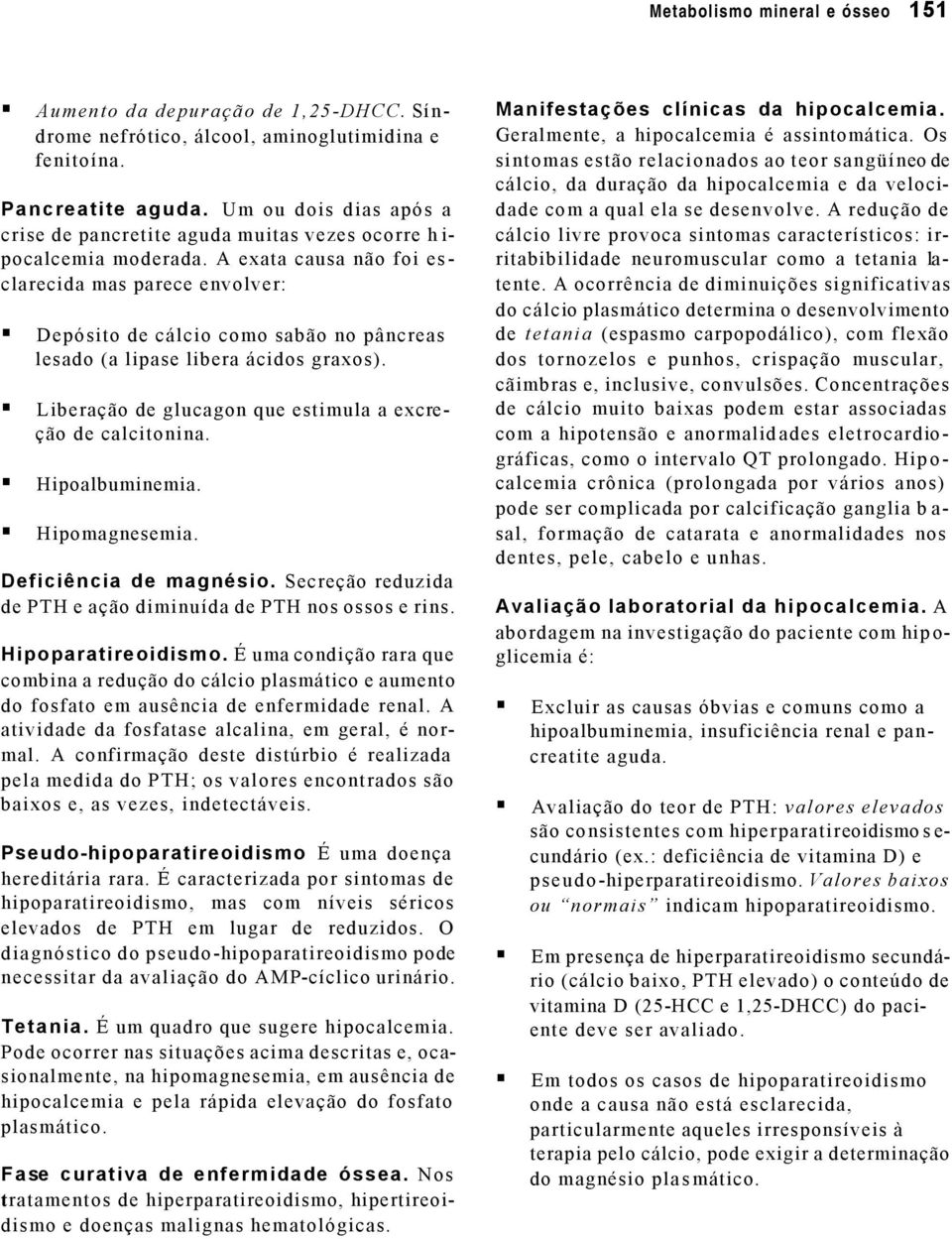 A exata causa não foi es - clarecida mas parece envolver: Depósito de cálcio como sabão no pâncreas lesado (a lipase libera ácidos graxos).