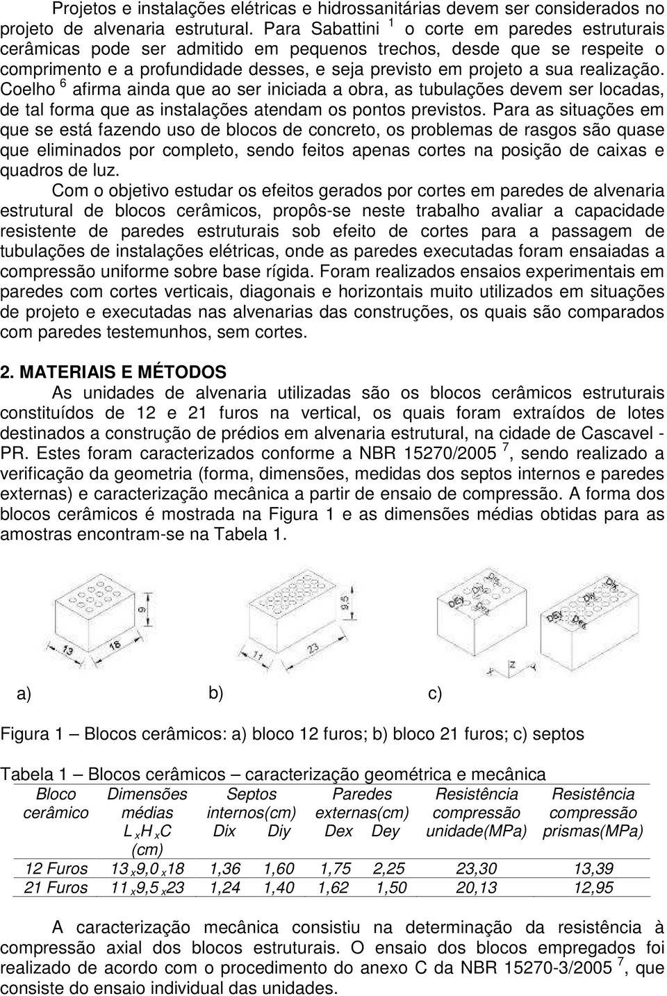 realização. Coelho 6 afirma ainda que ao ser iniciada a obra, as tubulações devem ser locadas, de tal forma que as instalações atendam os pontos previstos.