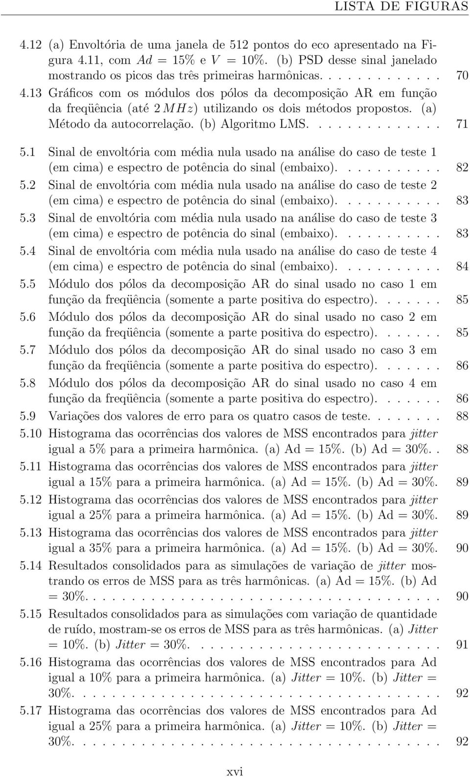 13 Gráficos com os módulos dos pólos da decomposição AR em função da freqüência (até 2 M Hz) utilizando os dois métodos propostos. (a) Método da autocorrelação. (b) Algoritmo LMS.............. 71 5.