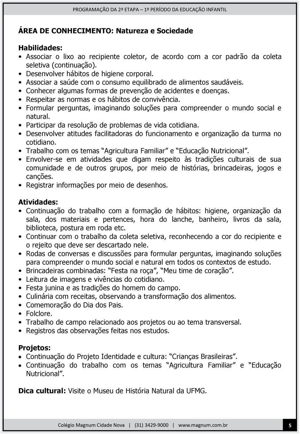 Formular perguntas, imaginando soluções para compreender o mundo social e natural. Participar da resolução de problemas de vida cotidiana.