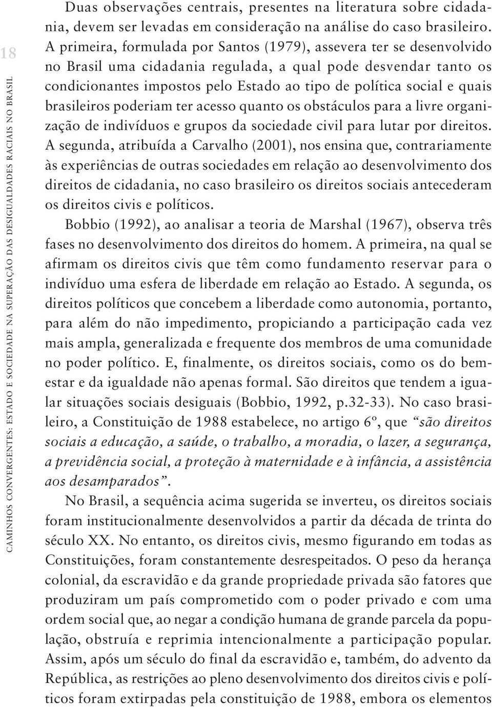 A primeira, formulada por Santos (1979), assevera ter se desenvolvido no Brasil uma cidadania regulada, a qual pode desvendar tanto os condicionantes impostos pelo Estado ao tipo de política social e