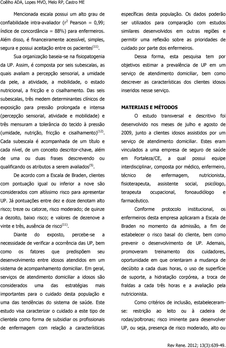 Assim, é composta por seis subescalas, as quais avaliam a percepção sensorial, a umidade da pele, a atividade, a mobilidade, o estado nutricional, a fricção e o cisalhamento.