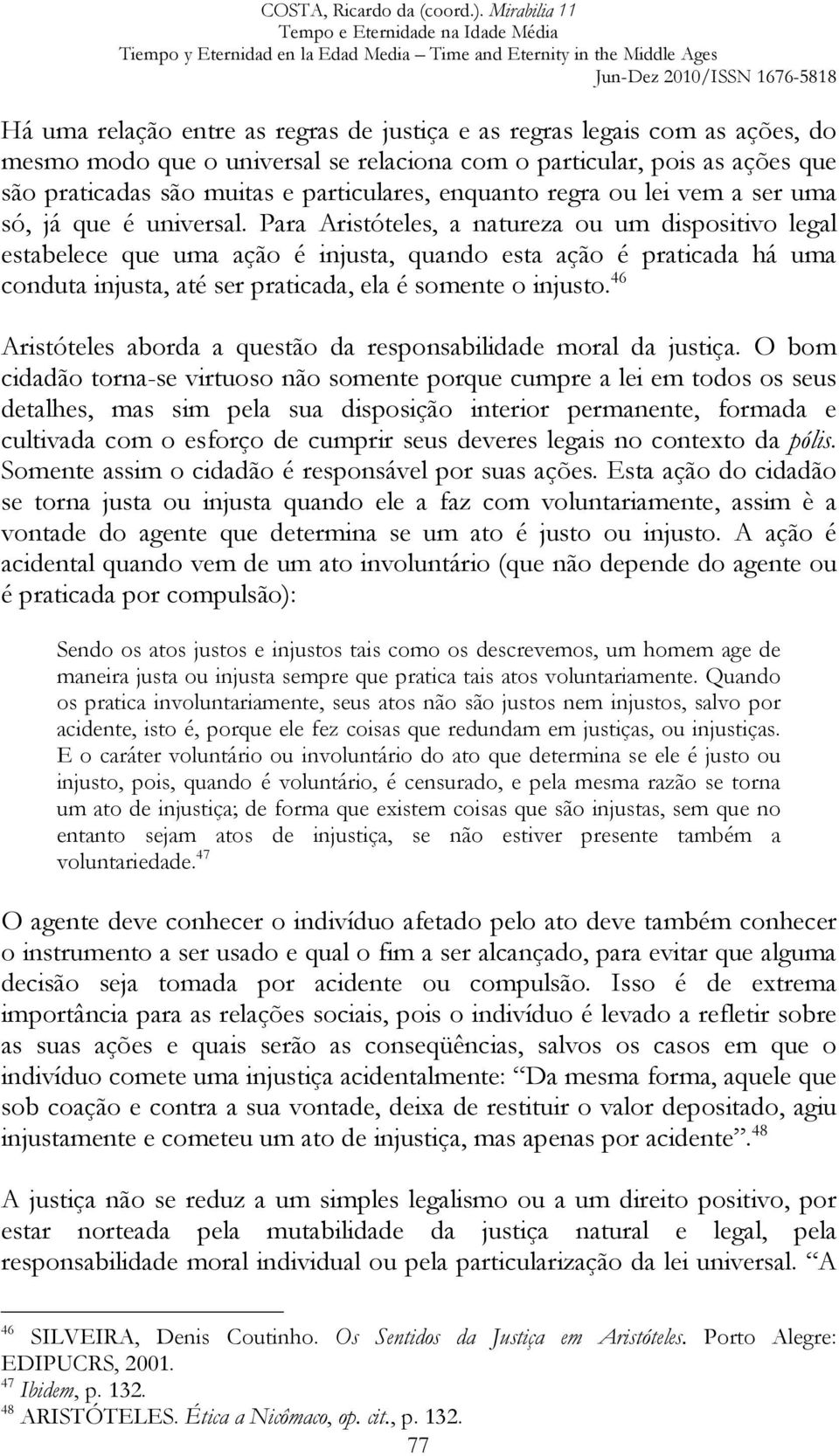 Para Aristóteles, a natureza ou um dispositivo legal estabelece que uma ação é injusta, quando esta ação é praticada há uma conduta injusta, até ser praticada, ela é somente o injusto.