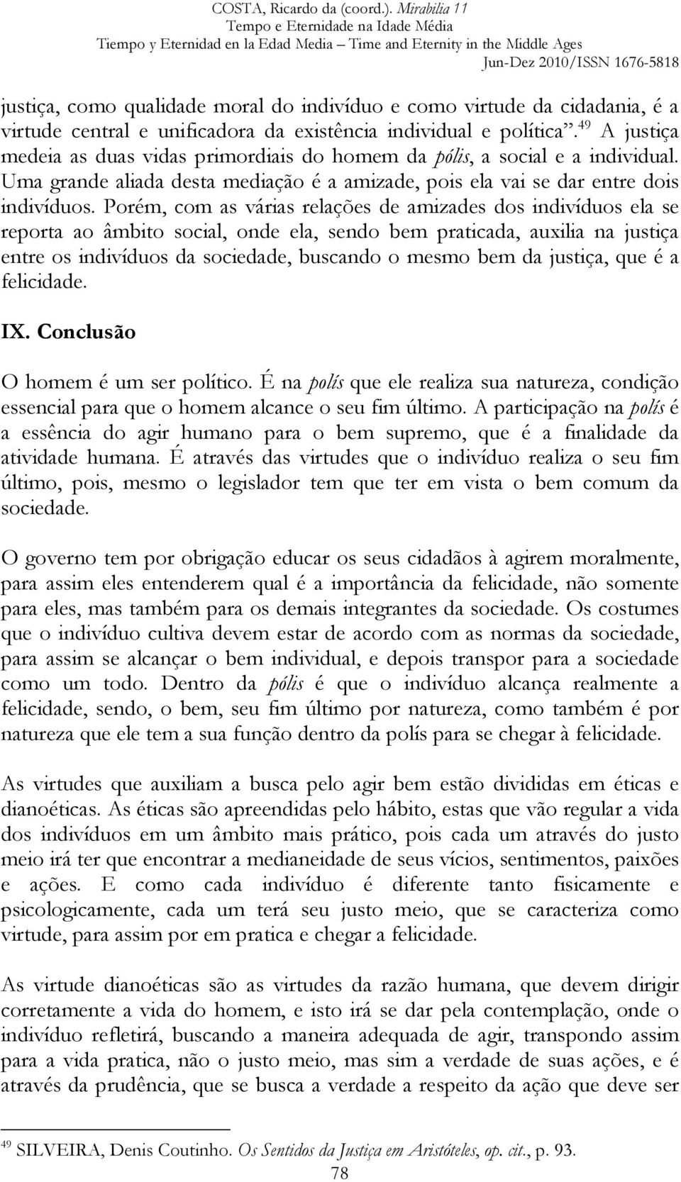 Porém, com as várias relações de amizades dos indivíduos ela se reporta ao âmbito social, onde ela, sendo bem praticada, auxilia na justiça entre os indivíduos da sociedade, buscando o mesmo bem da