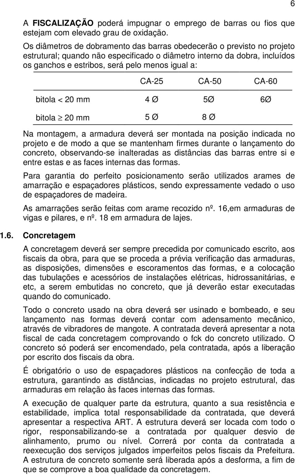 CA-50 CA-60 bitola < 20 mm 4 Ø 5Ø 6Ø bitola 20 mm 5 Ø 8 Ø Na montagem, a armadura deverá ser montada na posição indicada no projeto e de modo a que se mantenham firmes durante o lançamento do