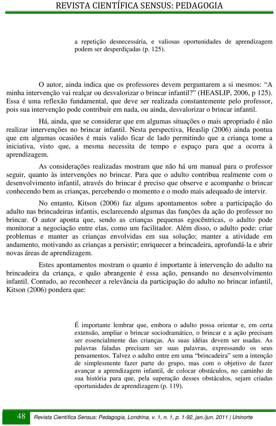 Essa é uma reflexão fundamental, que deve ser realizada constantemente pelo professor, pois sua intervenção pode contribuir em nada, ou ainda, desvalorizar o brincar infantil.