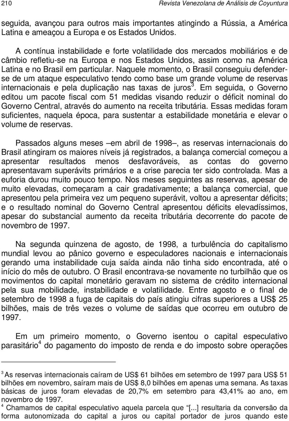 Naquele momento, o Brasil conseguiu defenderse de um ataque especulativo tendo como base um grande volume de reservas internacionais e pela duplicação nas taxas de juros 3.