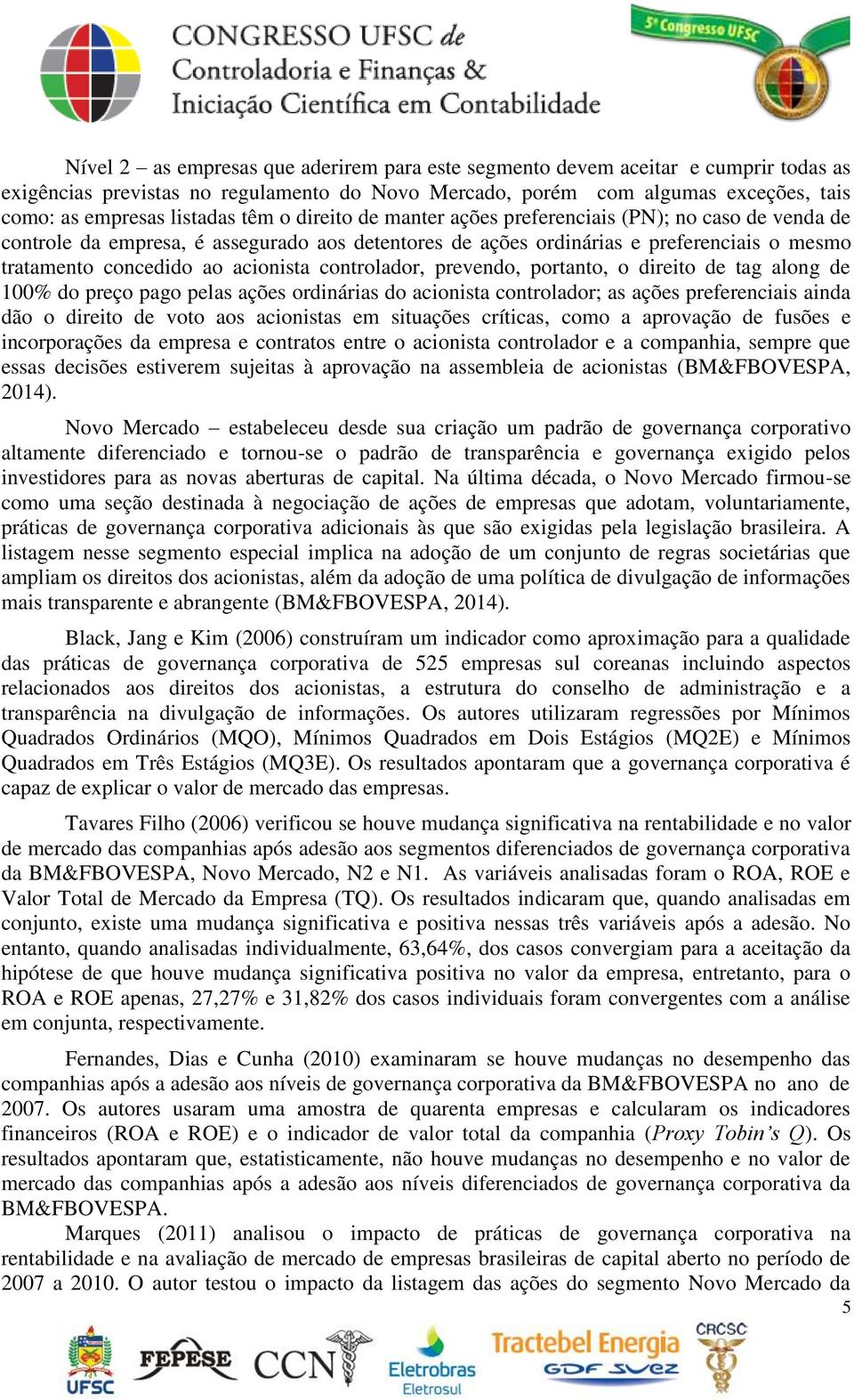 controlador, prevendo, portanto, o direito de tag along de 100% do preço pago pelas ações ordinárias do acionista controlador; as ações preferenciais ainda dão o direito de voto aos acionistas em