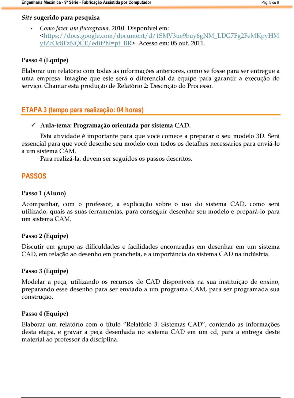 Imagine que este será o diferencial da equipe para garantir a execução do serviço. Chamar esta produção de Relatório 2: Descrição do Processo.