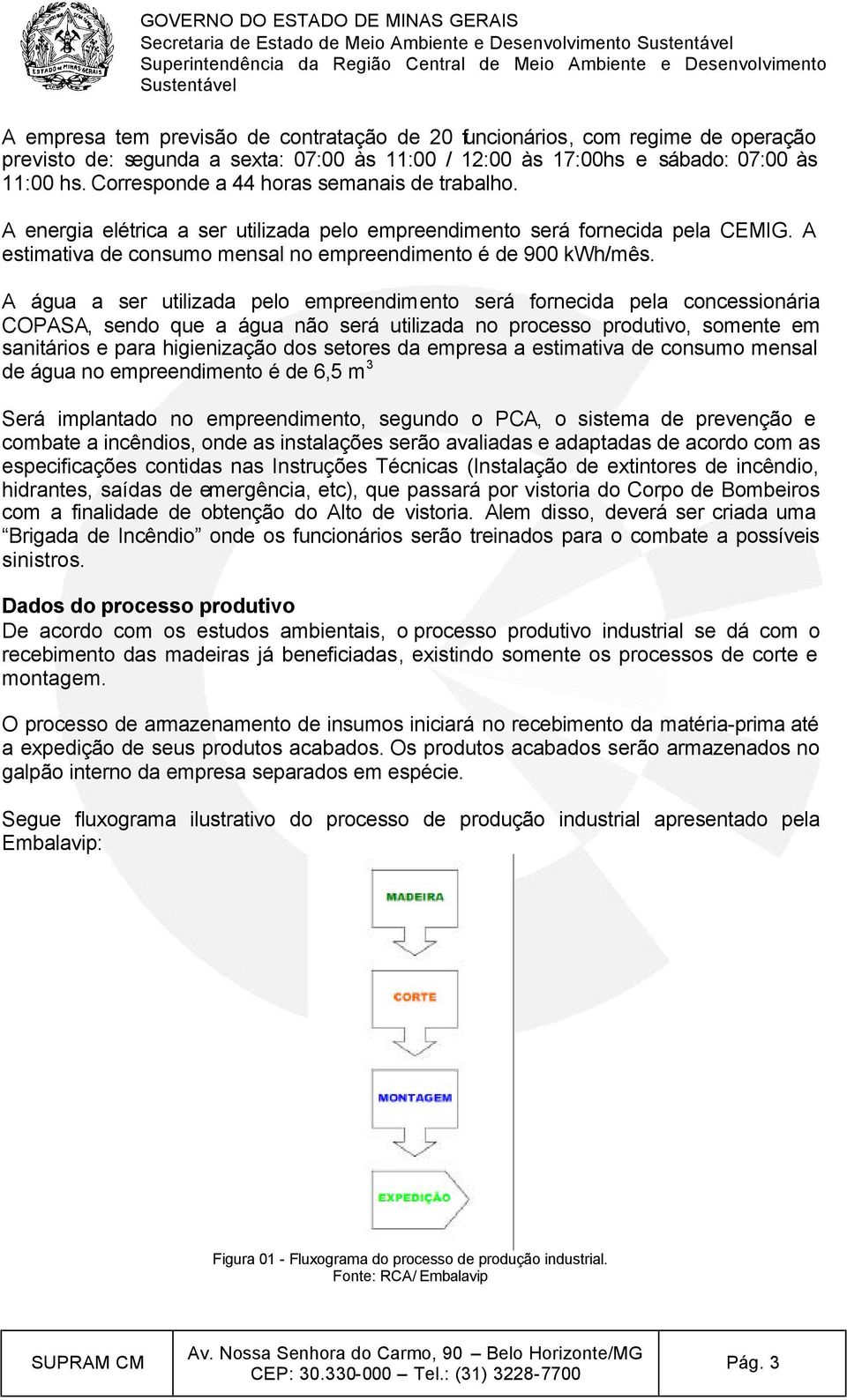 A água a ser utilizada pelo empreendimento será fornecida pela concessionária COPASA, sendo que a água não será utilizada no processo produtivo, somente em sanitários e para higienização dos setores