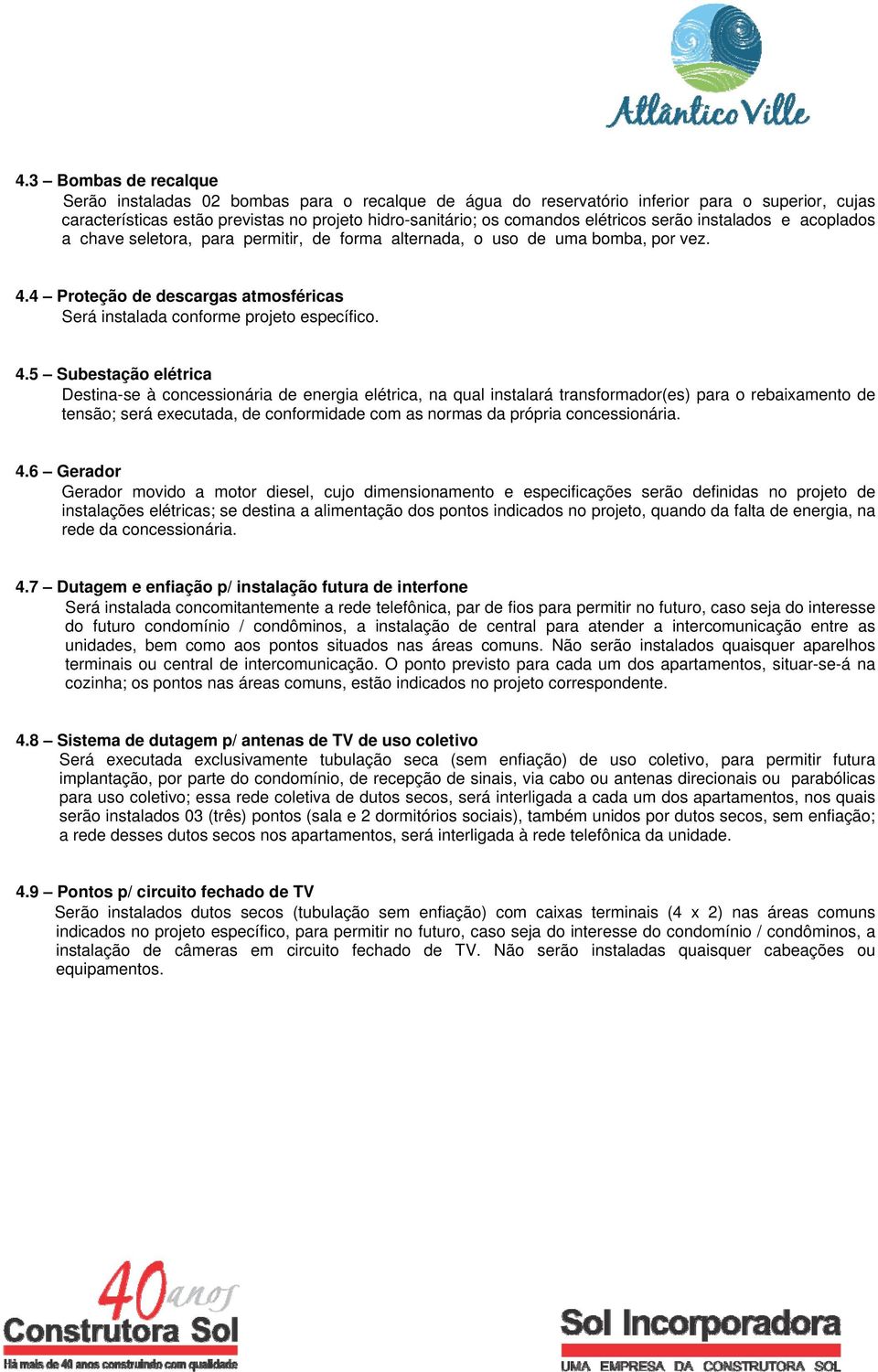 4 Proteção de descargas atmosféricas Será instalada conforme projeto específico. 4.