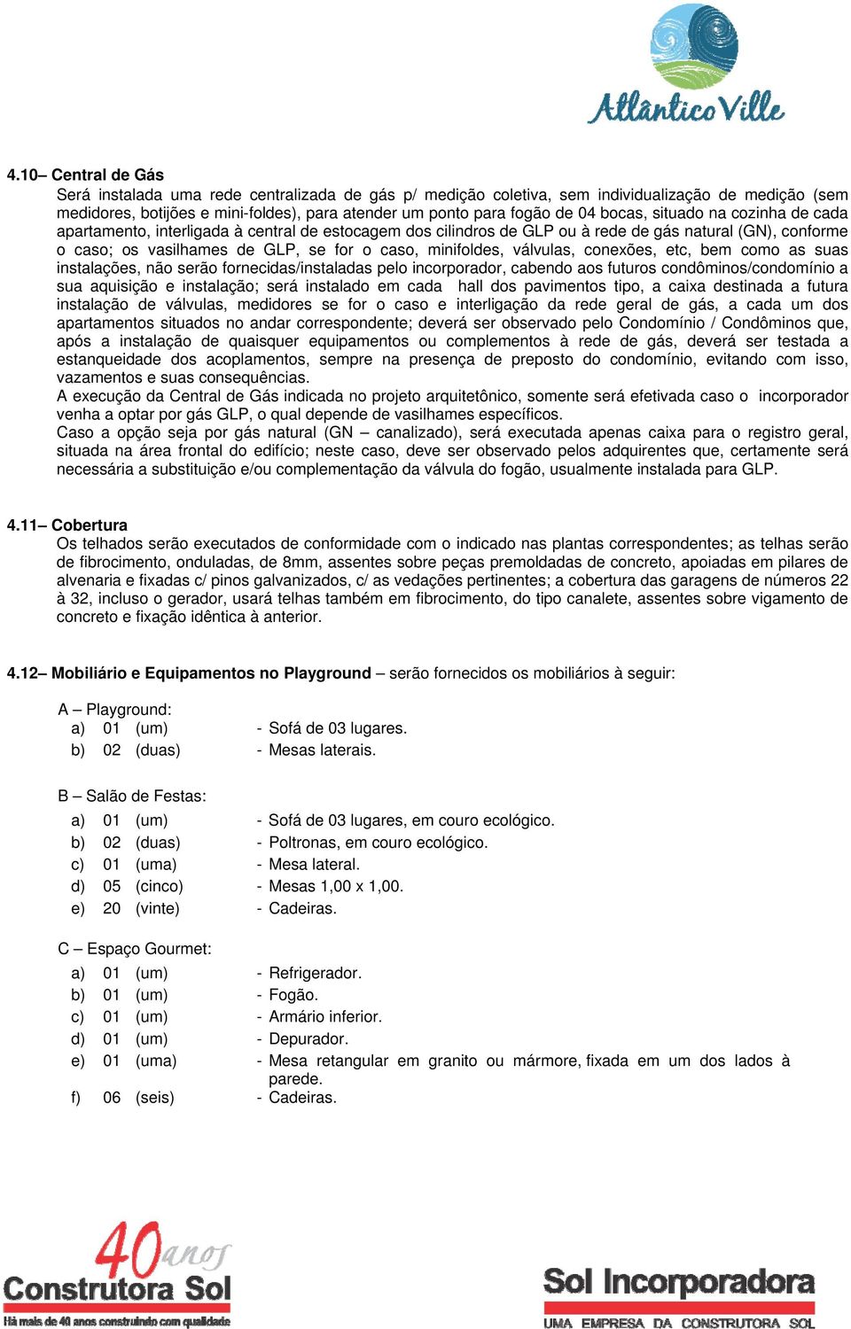 válvulas, conexões, etc, bem como as suas instalações, não serão fornecidas/instaladas pelo incorporador, cabendo aos futuros condôminos/condomínio a sua aquisição e instalação; será instalado em