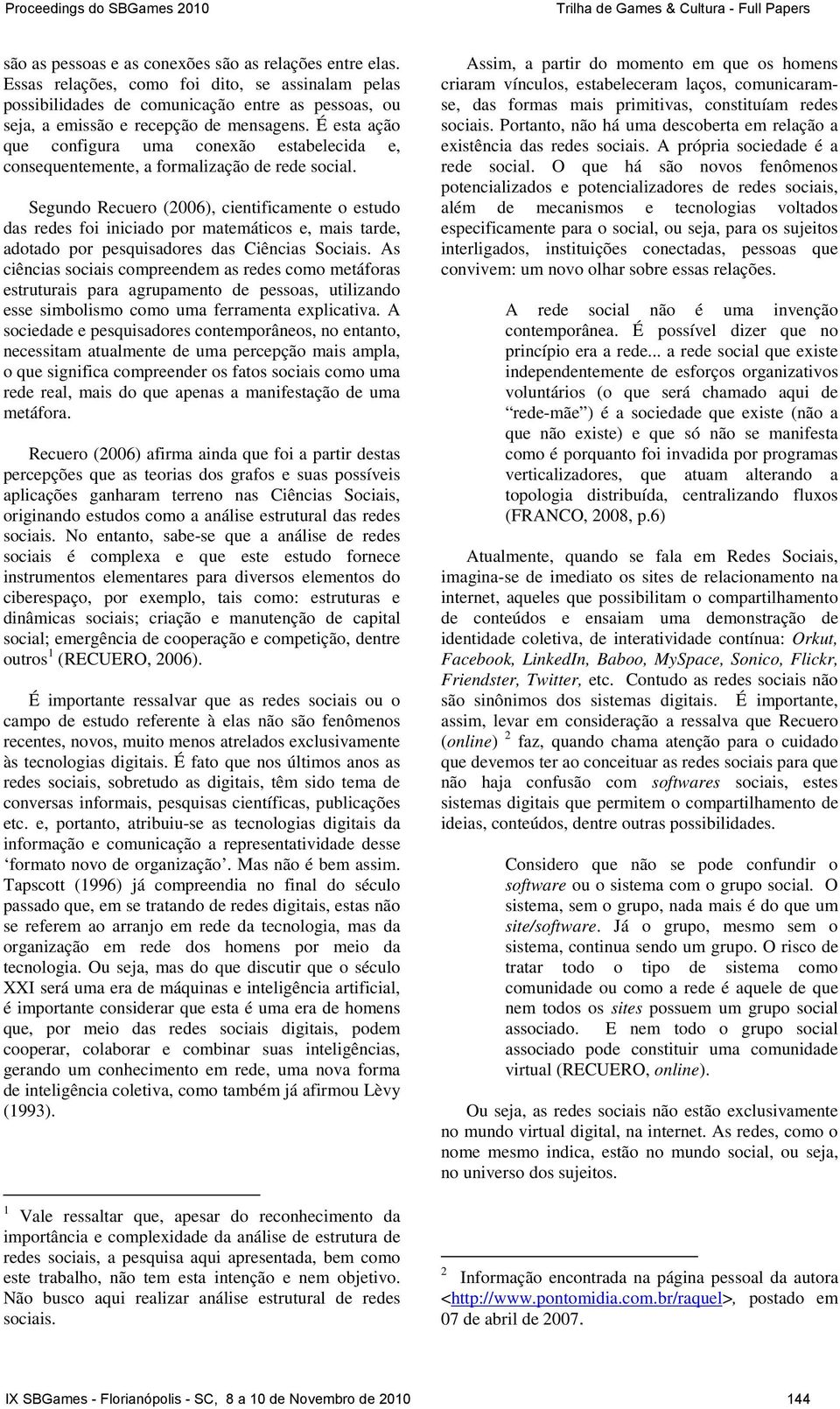 Segundo Recuero (2006), cientificamente o estudo das redes foi iniciado por matemáticos e, mais tarde, adotado por pesquisadores das Ciências Sociais.