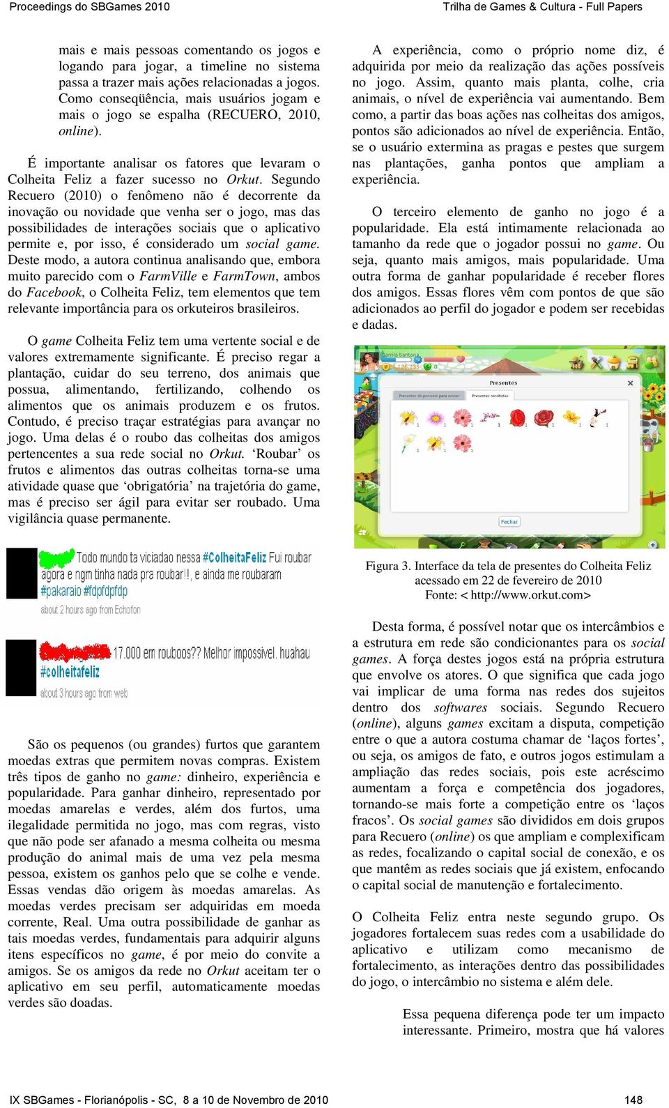 Segundo Recuero (2010) o fenômeno não é decorrente da inovação ou novidade que venha ser o jogo, mas das possibilidades de interações sociais que o aplicativo permite e, por isso, é considerado um