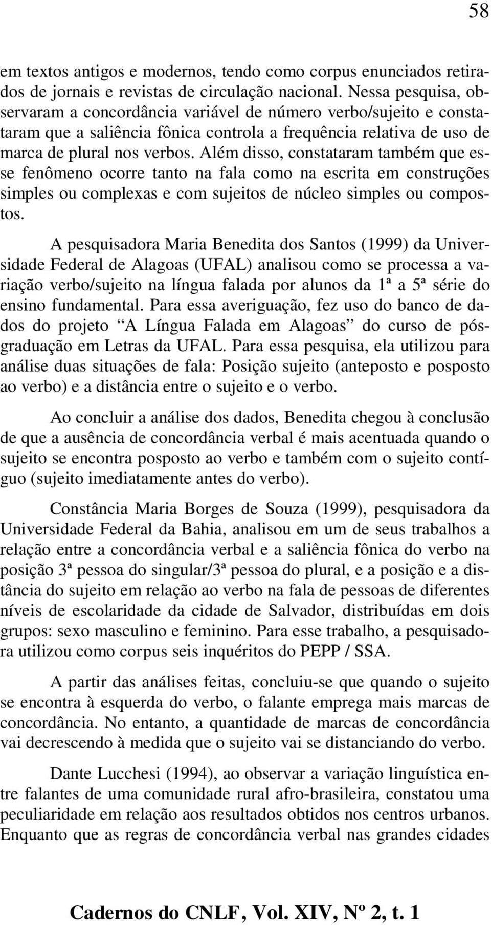 Além disso, constataram também que esse fenômeno ocorre tanto na fala como na escrita em construções simples ou complexas e com sujeitos de núcleo simples ou compostos.