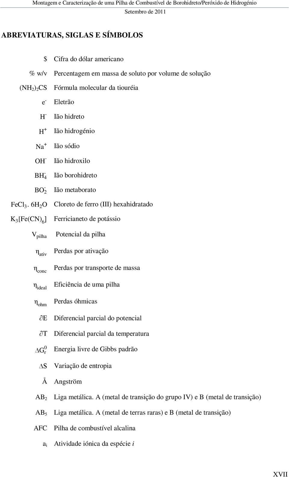 6H 2 O Eletrão Ião hidreto Ião hidrogénio Ião sódio Ião hidroxilo Ião borohidreto Ião metaborato Cloreto de ferro (III) hexahidratado K 3 [Fe(CN) 6 ] Ferricianeto de potássio V pilha Potencial da