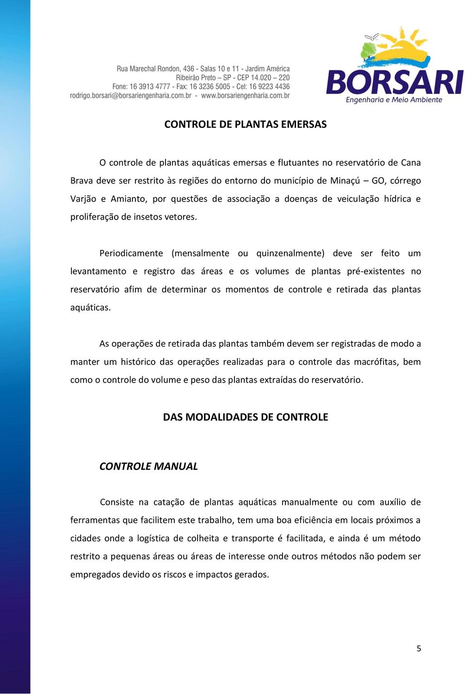 Periodicamente (mensalmente ou quinzenalmente) deve ser feito um levantamento e registro das áreas e os volumes de plantas pré-existentes no reservatório afim de determinar os momentos de controle e