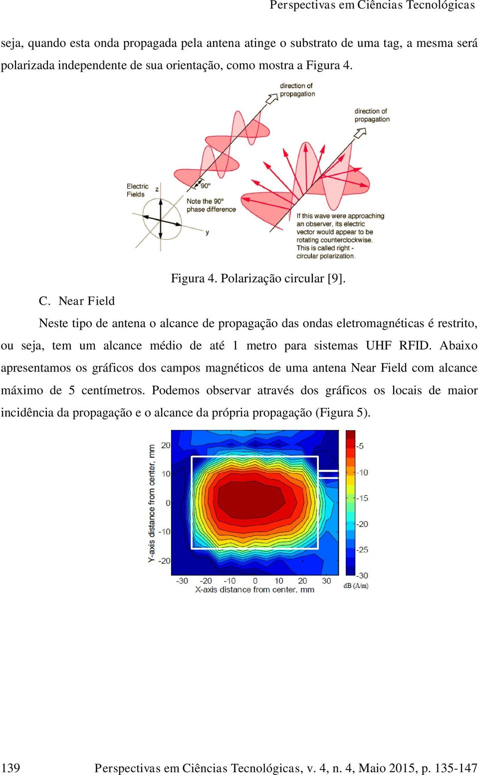 Near Field Neste tipo de antena o alcance de propagação das ondas eletromagnéticas é restrito, ou seja, tem um alcance médio de até 1 metro para sistemas UHF RFID.