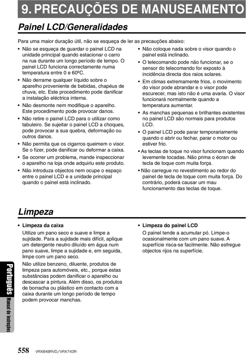 Não derrame qualquer líquido sobre o aparelho proveniente de bebidas, chapéus de chuva, etc. Este procedimento pode danificar a instalação eléctrica interna. Não desmonte nem modifique o aparelho.