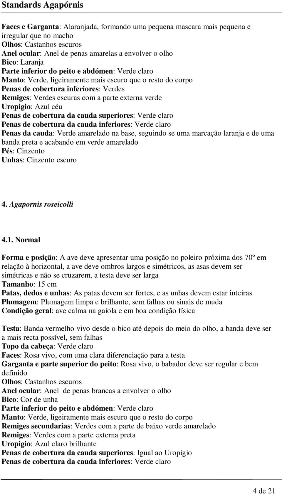 da cauda superiores: Verde claro Penas de cobertura da cauda inferiores: Verde claro Penas da cauda: Verde amarelado na base, seguindo se uma marcação laranja e de uma banda preta e acabando em verde