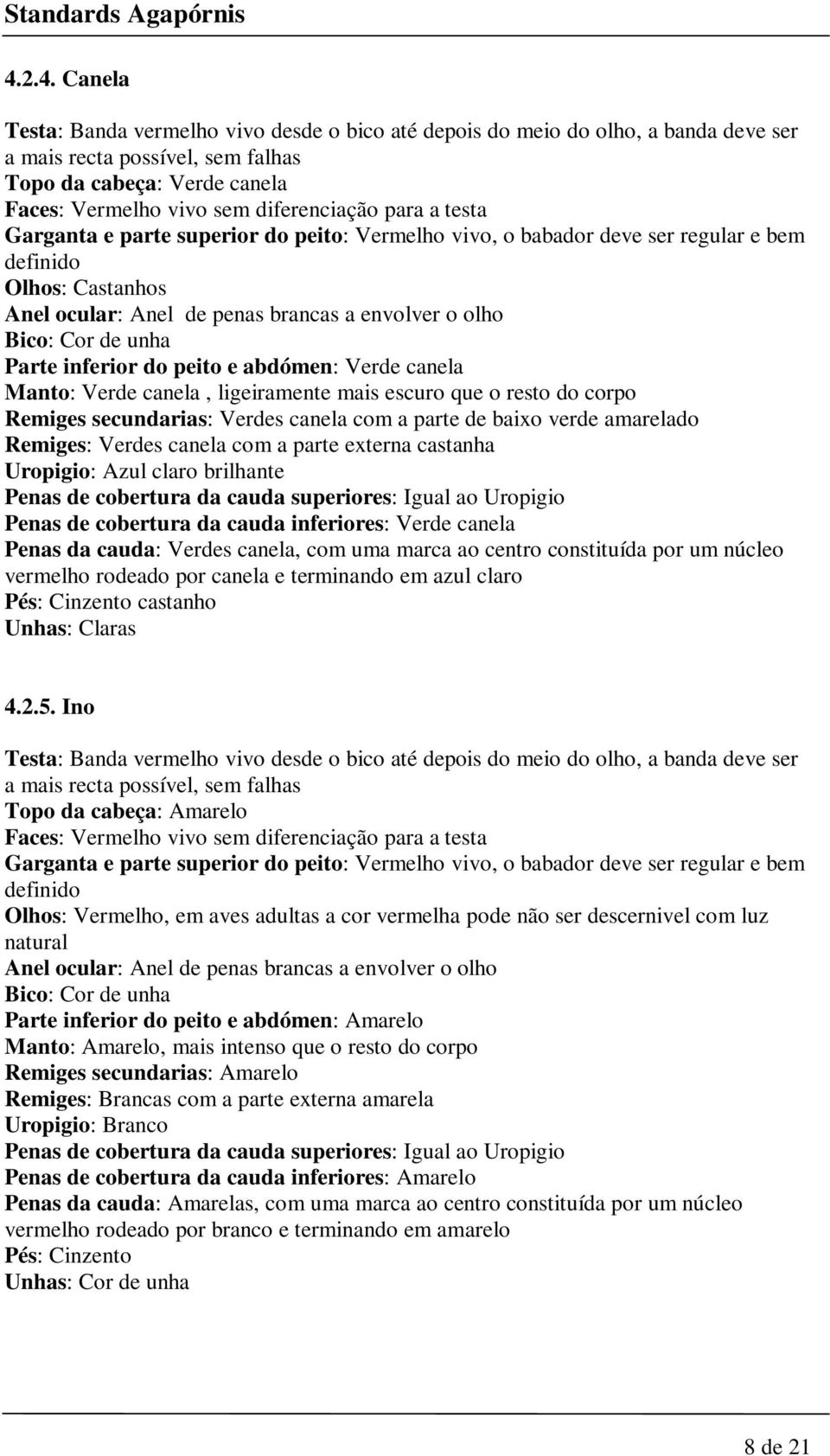 ligeiramente mais escuro que o resto do corpo Remiges secundarias: Verdes canela com a parte de baixo verde amarelado Remiges: Verdes canela com a parte externa castanha Uropigio: Azul claro