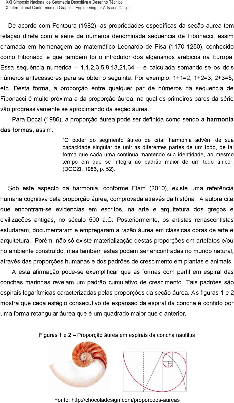 Essa sequência numérica 1,1,2,3,5,8,13,21,34 é calculada somando-se os dois números antecessores para se obter o seguinte. Por exemplo: 1+1=2, 1+2=3, 2+3=5, etc.