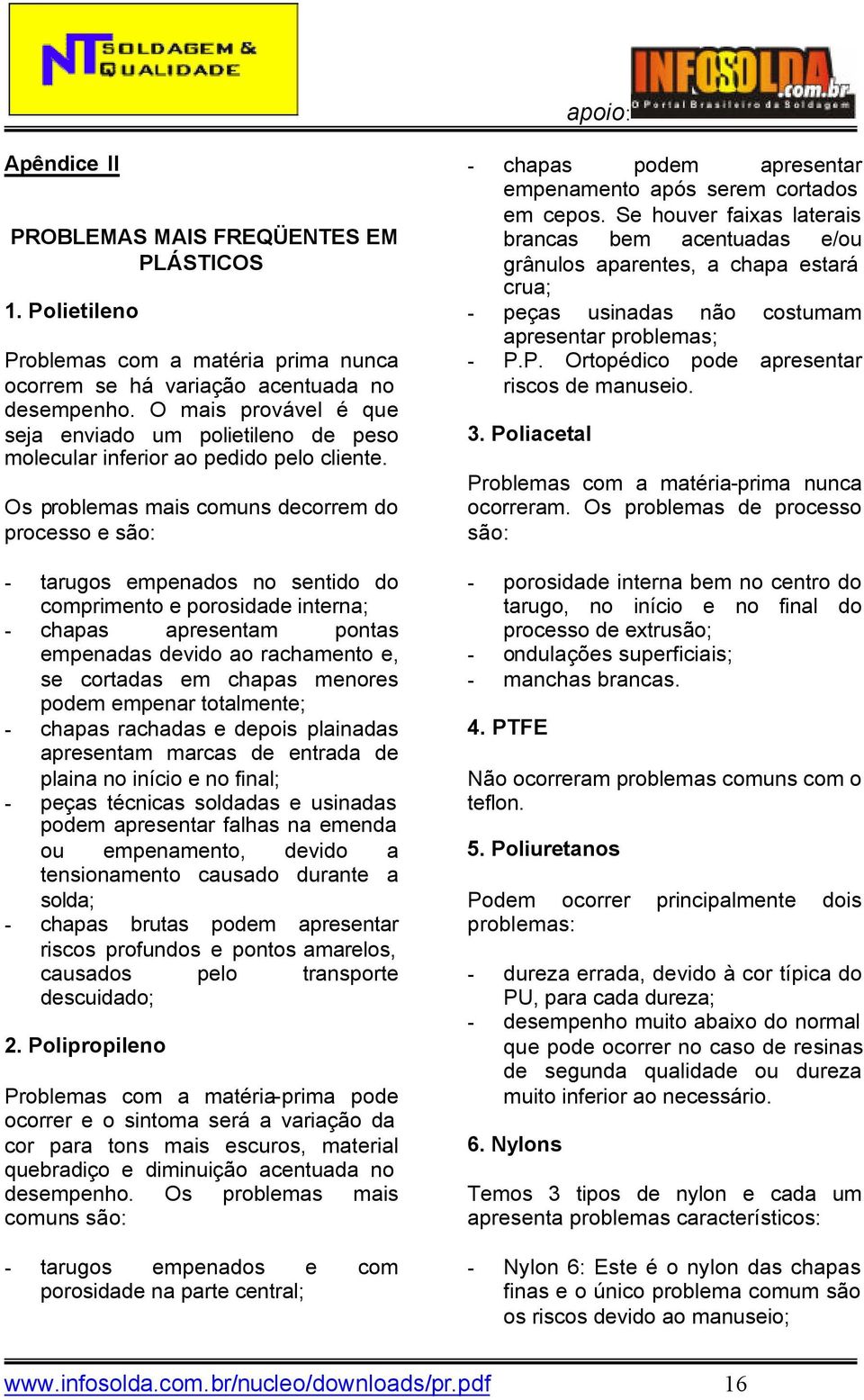 Os problemas mais comuns decorrem do processo e são: - tarugos empenados no sentido do comprimento e porosidade interna; - chapas apresentam pontas empenadas devido ao rachamento e, se cortadas em