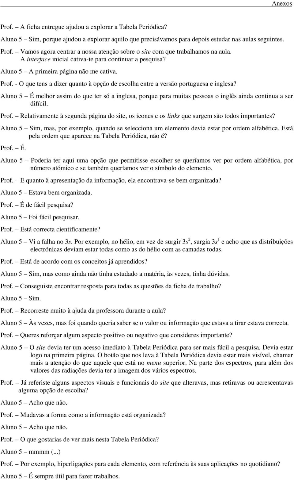 - O que tens a dizer quanto à opção de escolha entre a versão portuguesa e inglesa? Aluno 5 É melhor assim do que ter só a inglesa, porque para muitas pessoas o inglês ainda continua a ser difícil.