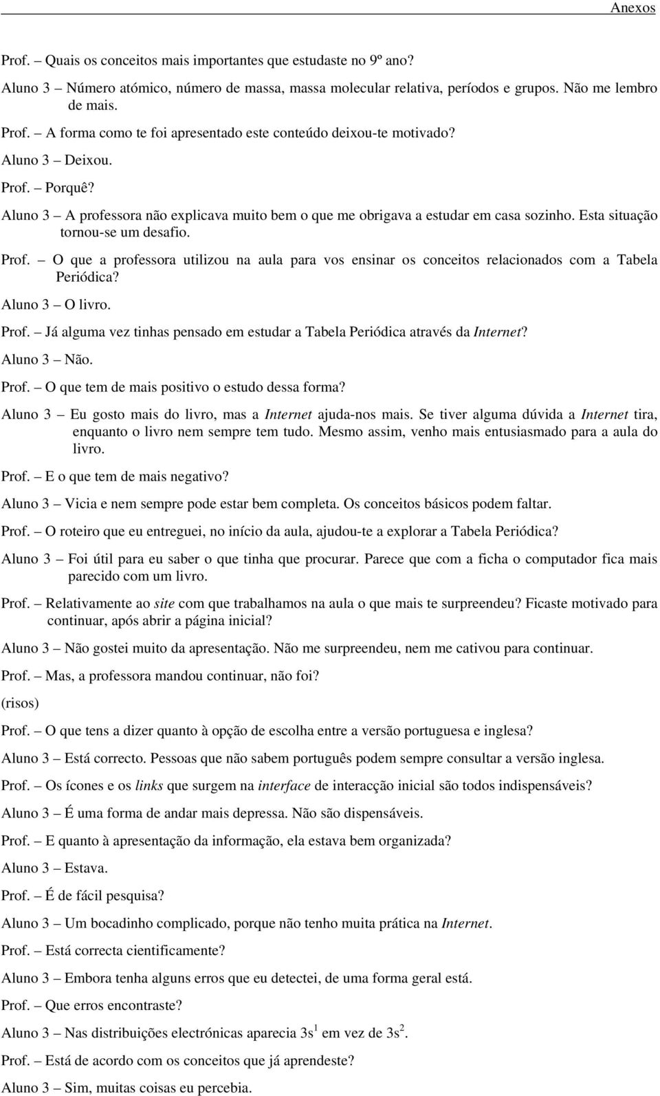 Esta situação tornou-se um desafio. Prof. O que a professora utilizou na aula para vos ensinar os conceitos relacionados com a Tabela Periódica? Aluno 3 O livro. Prof. Já alguma vez tinhas pensado em estudar a Tabela Periódica através da Internet?