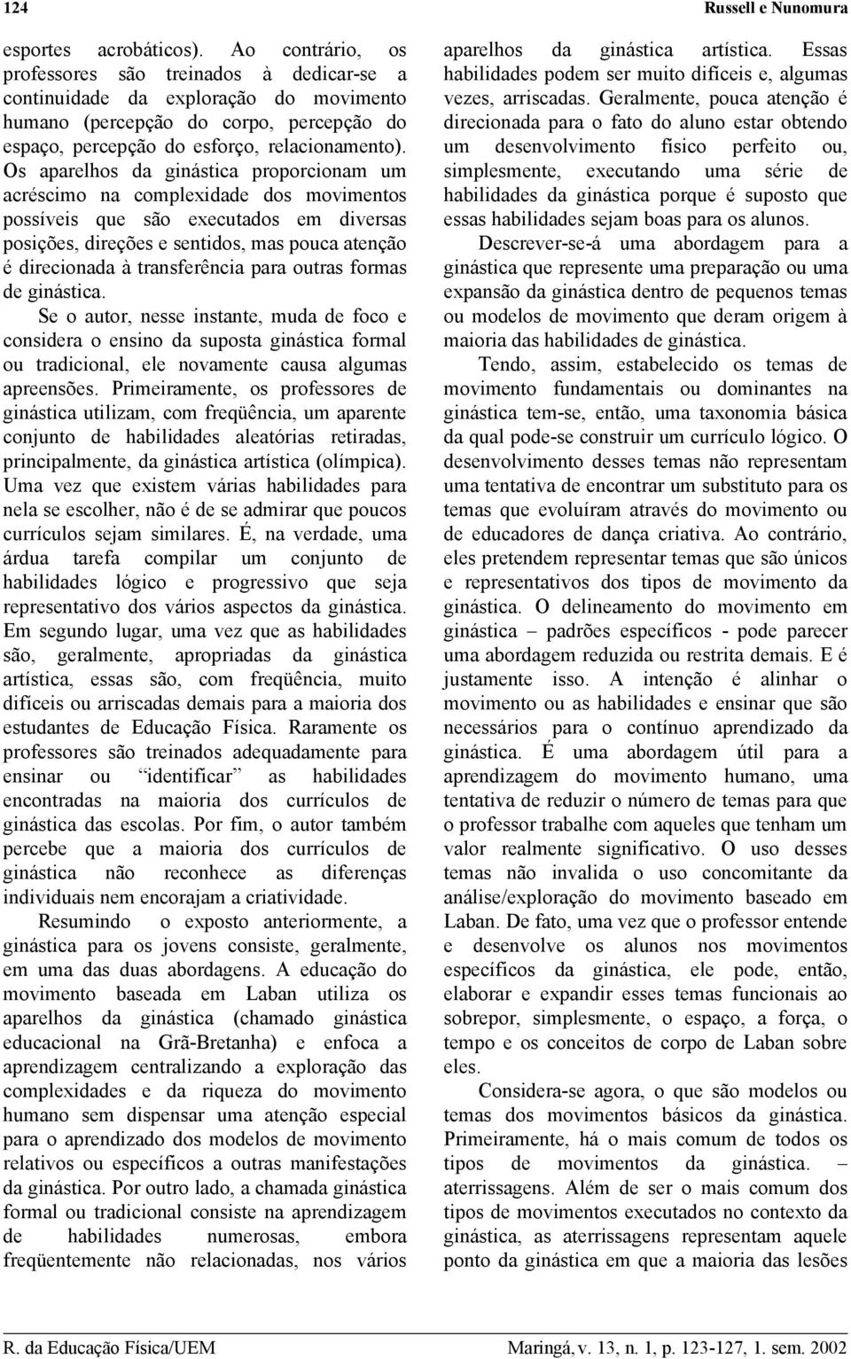 Os aparelhos da ginástica proporcionam um acréscimo na complexidade dos movimentos possíveis que são executados em diversas posições, direções e sentidos, mas pouca atenção é direcionada à