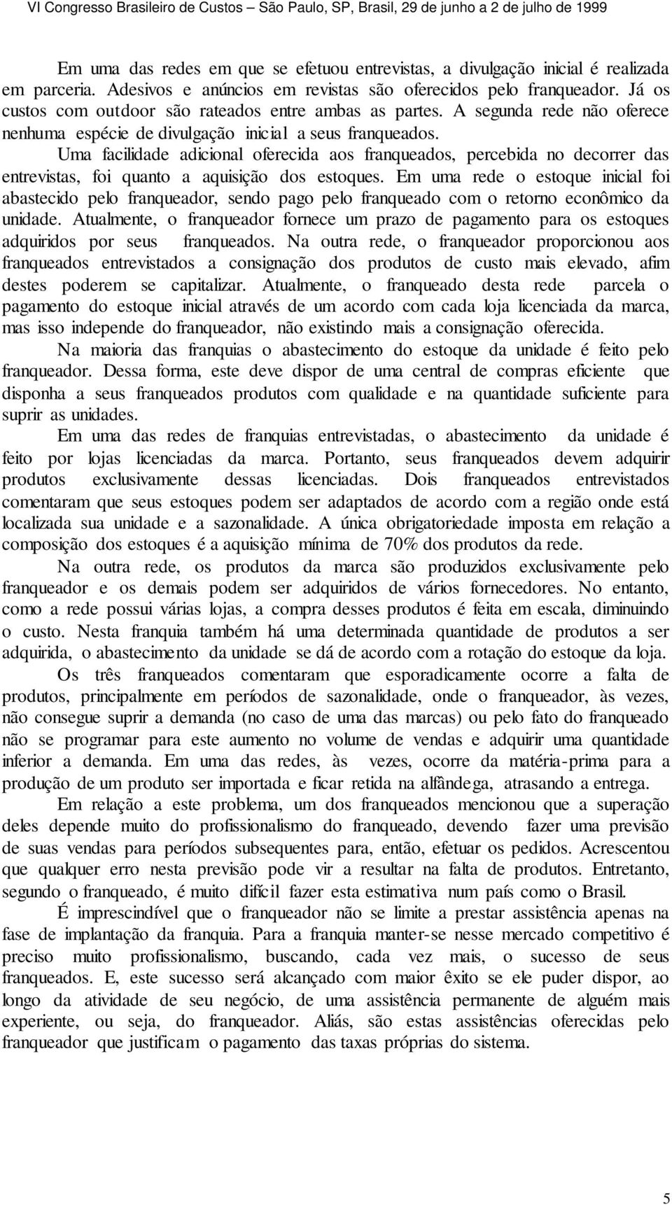 Uma facilidade adicional oferecida aos franqueados, percebida no decorrer das entrevistas, foi quanto a aquisição dos estoques.