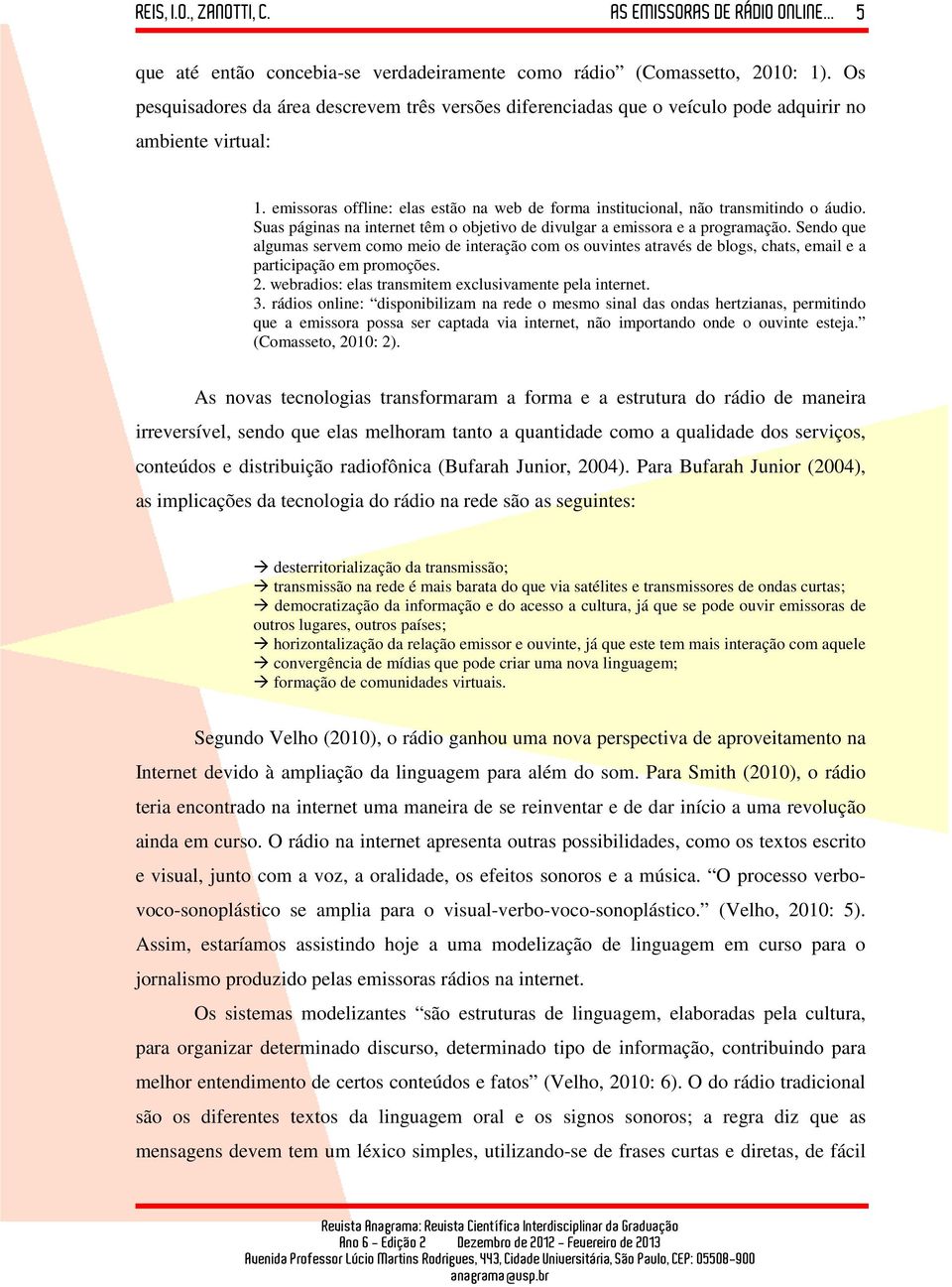 Sendo que algumas servem como meio de interação com os ouvintes através de blogs, chats, email e a participação em promoções. 2. webradios: elas transmitem exclusivamente pela internet. 3.