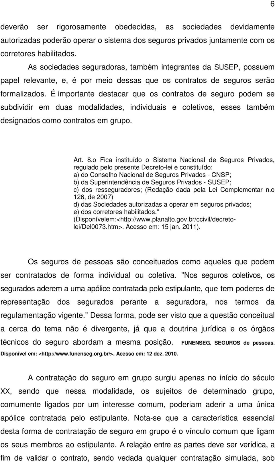 É importante destacar que os contratos de seguro podem se subdividir em duas modalidades, individuais e coletivos, esses também designados como contratos em grupo. Art. 8.