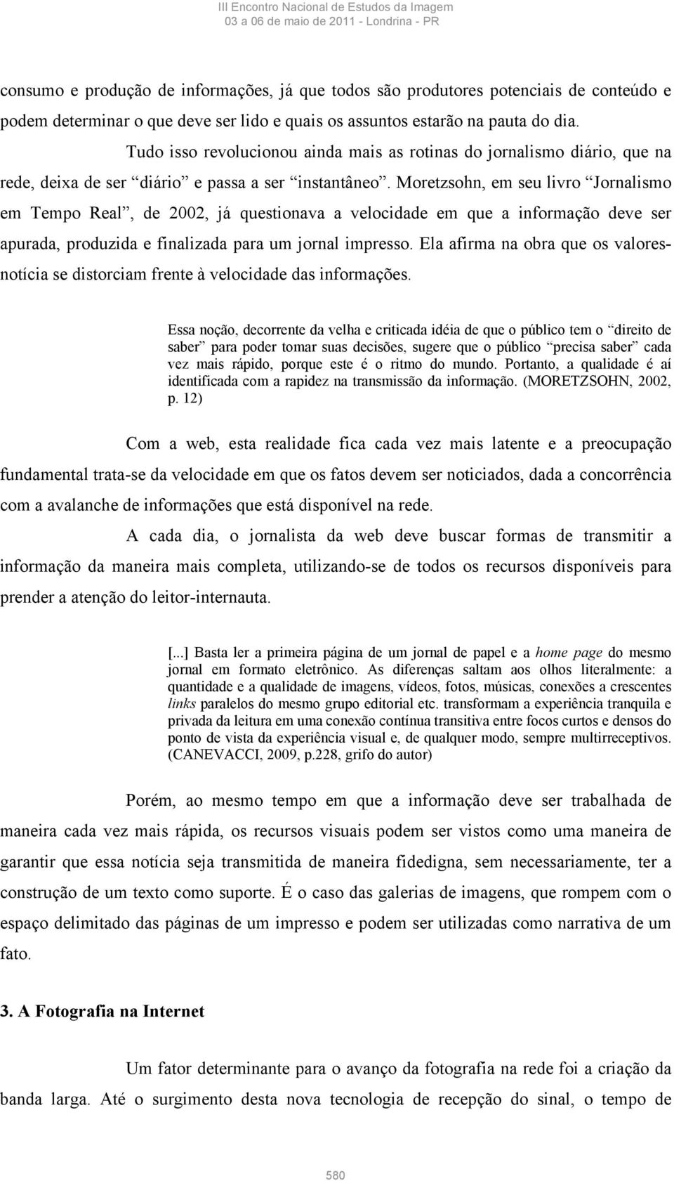 Moretzsohn, em seu livro Jornalismo em Tempo Real, de 2002, já questionava a velocidade em que a informação deve ser apurada, produzida e finalizada para um jornal impresso.