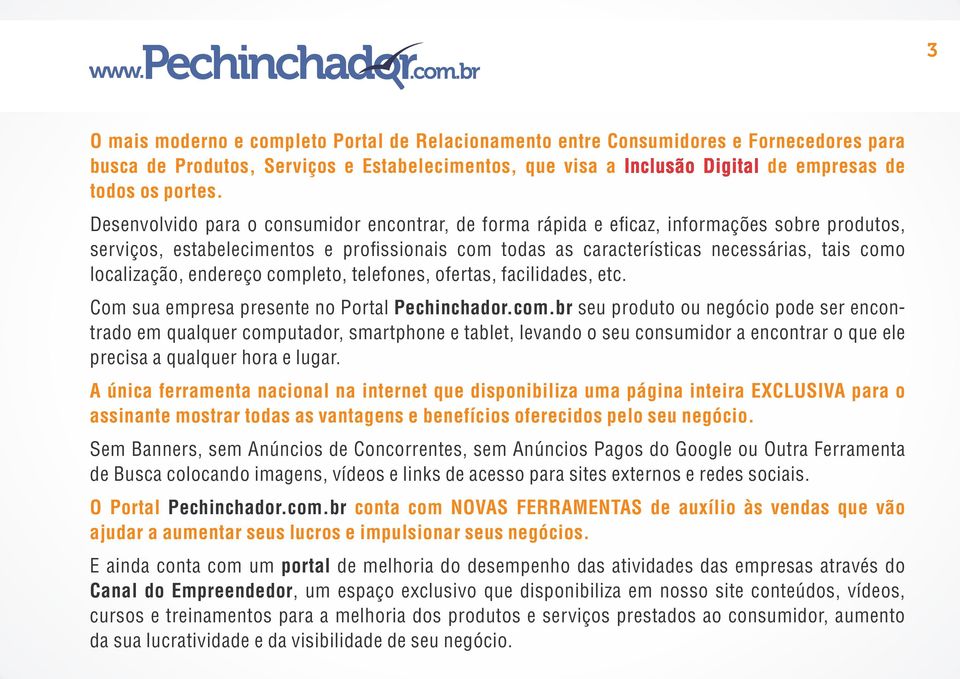 localização, endereço completo, telefones, ofertas, facilidades, etc. Com sua empresa presente no ortal echinchador.com.br seu produto ou negócio pode ser encontrado em qualquer computador, smartphone e tablet, levando o seu consumidor a encontrar o que ele precisa a qualquer hora e lugar.