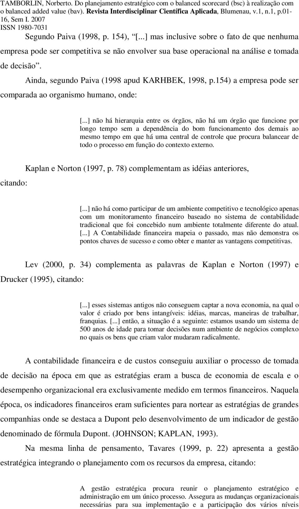 ..] não há hierarquia entre os órgãos, não há um órgão que funcione por longo tempo sem a dependência do bom funcionamento dos demais ao mesmo tempo em que há uma central de controle que procura