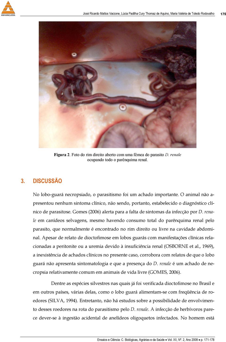 O animal não a- presentou nenhum sintoma clínico, não sendo, portanto, estabelecido o diagnóstico clínico de parasitose. Gomes (2006) alerta para a falta de sintomas da infecção por D.