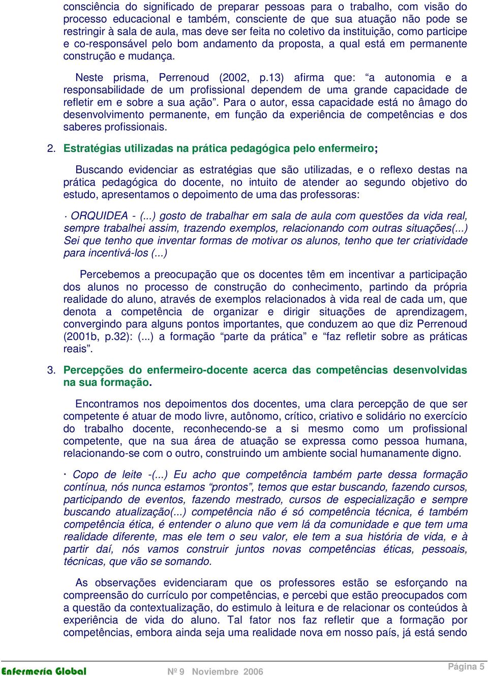 13) afirma que: a autonomia e a responsabilidade de um profissional dependem de uma grande capacidade de refletir em e sobre a sua ação.