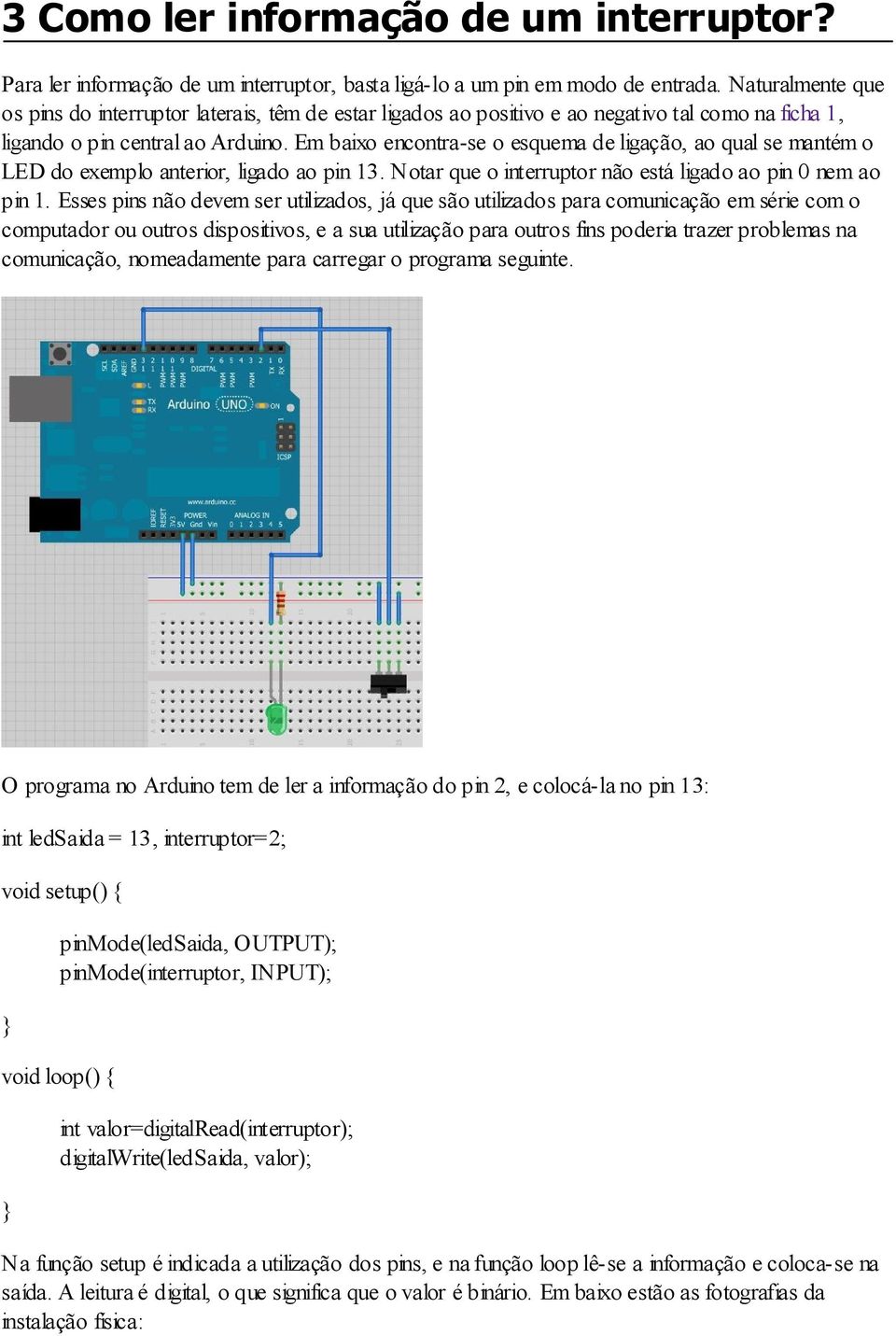 Em baixo encontra-se o esquema de ligação, ao qual se mantém o LED do exemplo anterior, ligado ao pin 13. Notar que o interruptor não está ligado ao pin 0 nem ao pin 1.